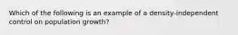 Which of the following is an example of a density-independent control on population growth?