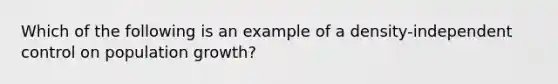 Which of the following is an example of a density-independent control on population growth?