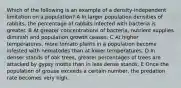 Which of the following is an example of a density-independent limitation on a population? A In larger population densities of rabbits, the percentage of rabbits infected with bacteria is greater. B At greater concentrations of bacteria, nutrient supplies diminish and population growth ceases. C At higher temperatures, more tomato plants in a population become infested with nematodes than at lower temperatures. D In denser stands of oak trees, greater percentages of trees are attacked by gypsy moths than in less dense stands. E Once the population of grouse exceeds a certain number, the predation rate becomes very high.