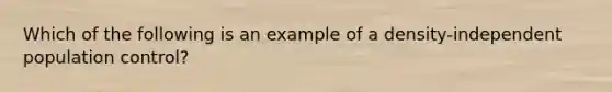 Which of the following is an example of a density-independent population control?