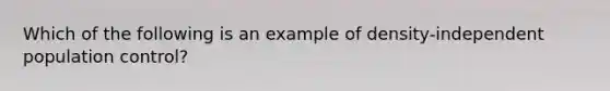 Which of the following is an example of density-independent population control?