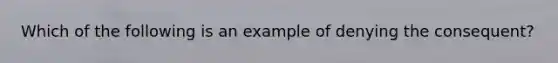 Which of the following is an example of denying the consequent?