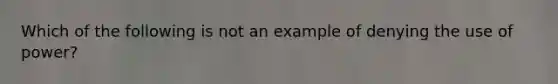 Which of the following is not an example of denying the use of power?