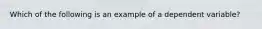 Which of the following is an example of a dependent variable?