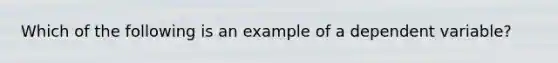 Which of the following is an example of a dependent variable?