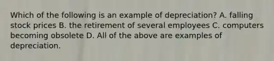 Which of the following is an example of depreciation? A. falling stock prices B. the retirement of several employees C. computers becoming obsolete D. All of the above are examples of depreciation.