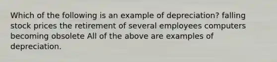 Which of the following is an example of depreciation? falling stock prices the retirement of several employees computers becoming obsolete All of the above are examples of depreciation.