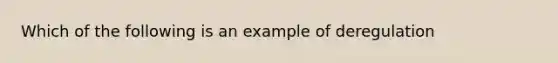 Which of the following is an example of deregulation