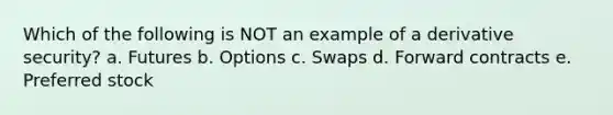 Which of the following is NOT an example of a derivative security? a. Futures b. Options c. Swaps d. Forward contracts e. Preferred stock