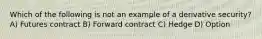 Which of the following is not an example of a derivative security? A) Futures contract B) Forward contract C) Hedge D) Option