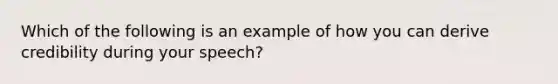 Which of the following is an example of how you can derive credibility during your speech?