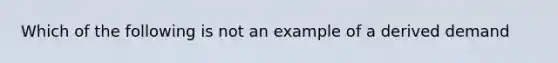 Which of the following is not an example of a derived demand