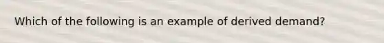 Which of the following is an example of derived demand​?