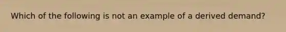 Which of the following is not an example of a derived demand?