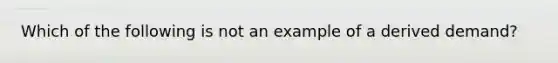 Which of the following is not an example of a derived​ demand?