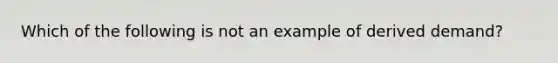 Which of the following is not an example of derived demand?