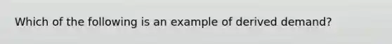 Which of the following is an example of derived demand?