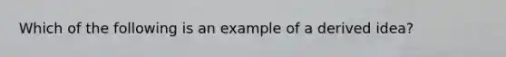 Which of the following is an example of a derived idea?