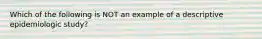 Which of the following is NOT an example of a descriptive epidemiologic study?