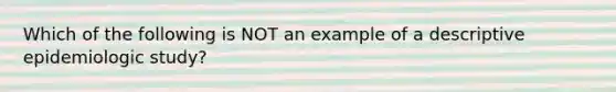 Which of the following is NOT an example of a descriptive epidemiologic study?