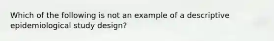 Which of the following is not an example of a descriptive epidemiological study design?