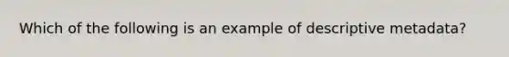 Which of the following is an example of descriptive metadata?