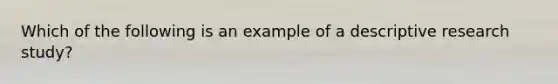 Which of the following is an example of a descriptive research study?