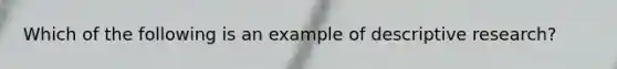 Which of the following is an example of descriptive research?