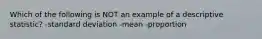 Which of the following is NOT an example of a descriptive statistic? -standard deviation -mean -proportion