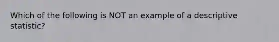 Which of the following is NOT an example of a descriptive statistic?