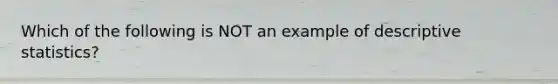 Which of the following is NOT an example of descriptive statistics?