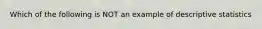 Which of the following is NOT an example of descriptive statistics