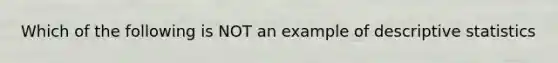 Which of the following is NOT an example of descriptive statistics