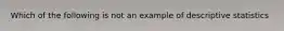 Which of the following is not an example of descriptive statistics