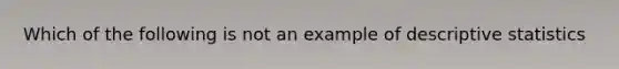 Which of the following is not an example of descriptive statistics