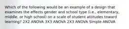 Which of the following would be an example of a design that examines the effects gender and school type (i.e., elementary, middle, or high school) on a scale of student attitudes toward learning? 2X2 ANOVA 3X3 ANOVA 2X3 ANOVA Simple ANOVA