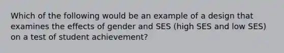 Which of the following would be an example of a design that examines the effects of gender and SES (high SES and low SES) on a test of student achievement?