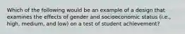 Which of the following would be an example of a design that examines the effects of gender and socioeconomic status (i.e., high, medium, and low) on a test of student achievement?