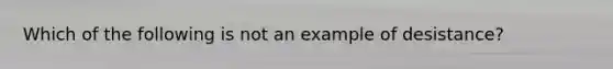 Which of the following is not an example of desistance?