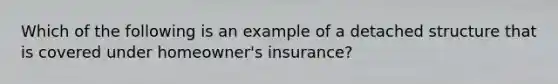 Which of the following is an example of a detached structure that is covered under homeowner's insurance?