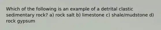 Which of the following is an example of a detrital clastic sedimentary rock? a) rock salt b) limestone c) shale/mudstone d) rock gypsum