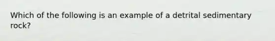 Which of the following is an example of a detrital sedimentary rock?