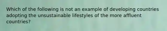 Which of the following is not an example of developing countries adopting the unsustainable lifestyles of the more affluent countries?