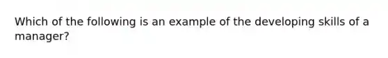 Which of the following is an example of the developing skills of a manager?