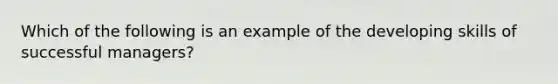 Which of the following is an example of the developing skills of successful managers?