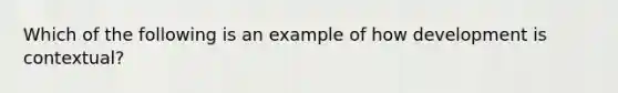 Which of the following is an example of how development is contextual?