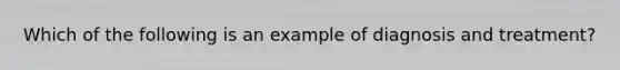 Which of the following is an example of diagnosis and treatment?