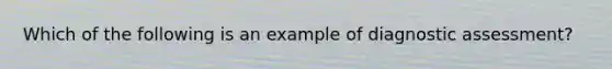 Which of the following is an example of diagnostic assessment?