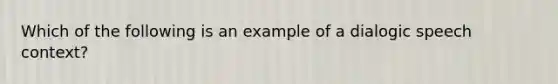 Which of the following is an example of a dialogic speech context?