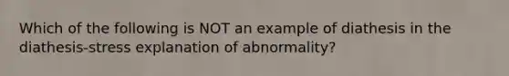 Which of the following is NOT an example of diathesis in the diathesis-stress explanation of abnormality?